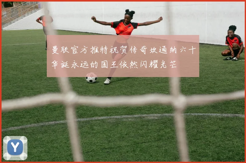曼联官方推特祝贺传奇坎通纳六十华诞永远的国王依然闪耀光芒