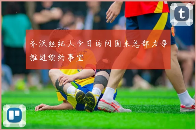 齐沃经纪人今日访问国米总部力争推进续约事宜