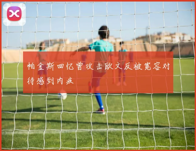帕金斯回忆曾攻击欧文反被宽容对待感到内疚