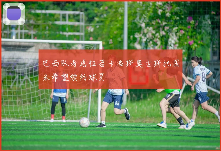 巴西队考虑征召卡洛斯奥古斯托国米希望续约球员