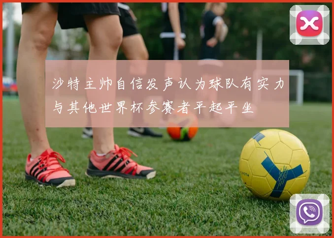 沙特主帅自信发声认为球队有实力与其他世界杯参赛者平起平坐