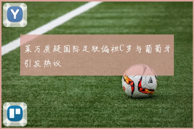 莱万质疑国际足联偏袒C罗与葡萄牙引发热议