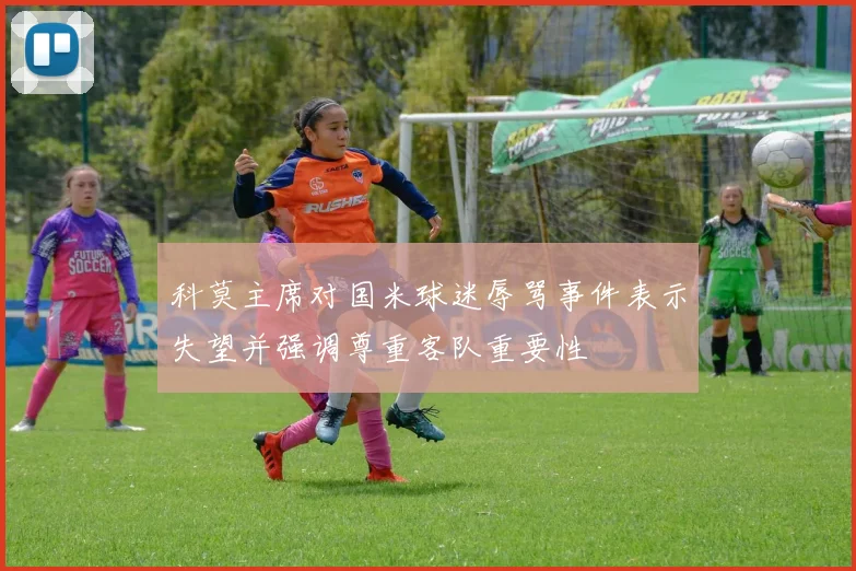 科莫主席对国米球迷辱骂事件表示失望并强调尊重客队重要性