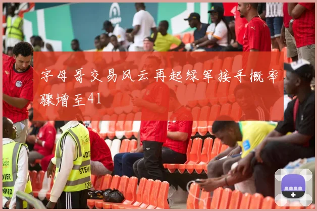 字母哥交易风云再起绿军接手概率骤增至41