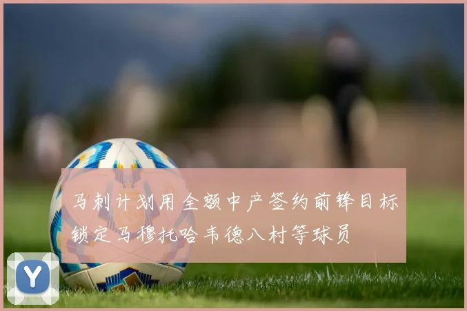马刺计划用全额中产签约前锋目标锁定马穆托哈韦德八村等球员