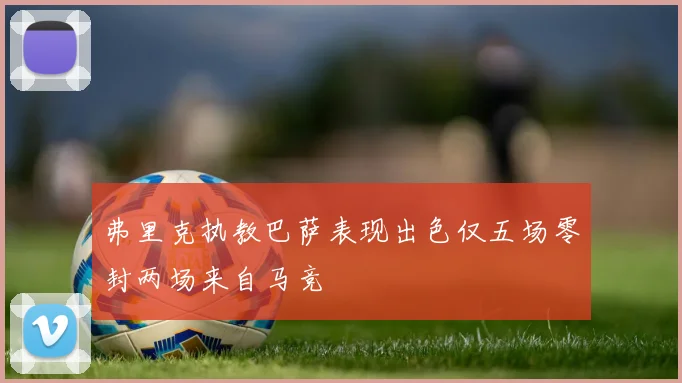 弗里克执教巴萨表现出色仅五场零封两场来自马竞
