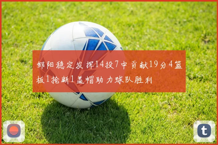 邹阳稳定发挥14投7中贡献19分4篮板1抢断1盖帽助力球队胜利