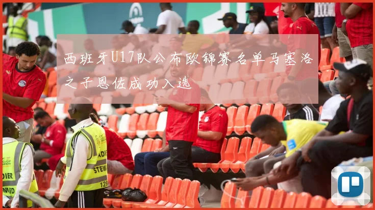 西班牙U17队公布欧锦赛名单马塞洛之子恩佐成功入选