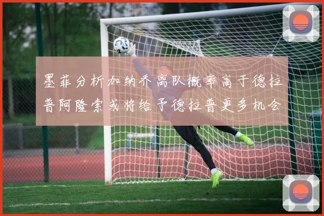 墨菲分析加纳乔离队概率高于德拉普阿隆索或将给予德拉普更多机会