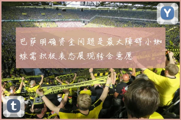巴萨明确资金问题是最大障碍小蜘蛛需积极表态展现转会意愿