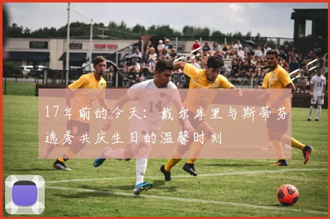 17年前的今天：戴尔库里与斯蒂芬选秀共庆生日的温馨时刻