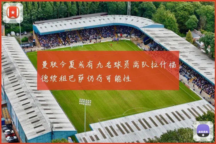 曼联今夏或有九名球员离队拉什福德续租巴萨仍存可能性