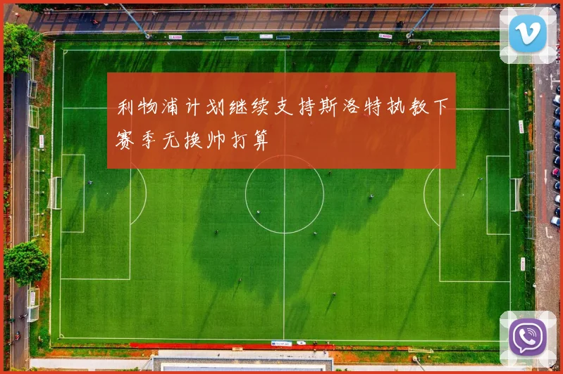 利物浦计划继续支持斯洛特执教下赛季无换帅打算