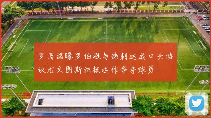 罗马诺曝罗伯逊与热刺达成口头协议尤文图斯积极运作争夺球员
