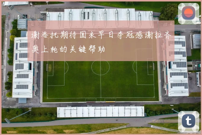 谢洛托期待国米早日夺冠感谢拉齐奥上轮的关键帮助