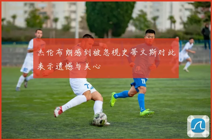 杰伦布朗感到被忽视史蒂文斯对此表示遗憾与关心