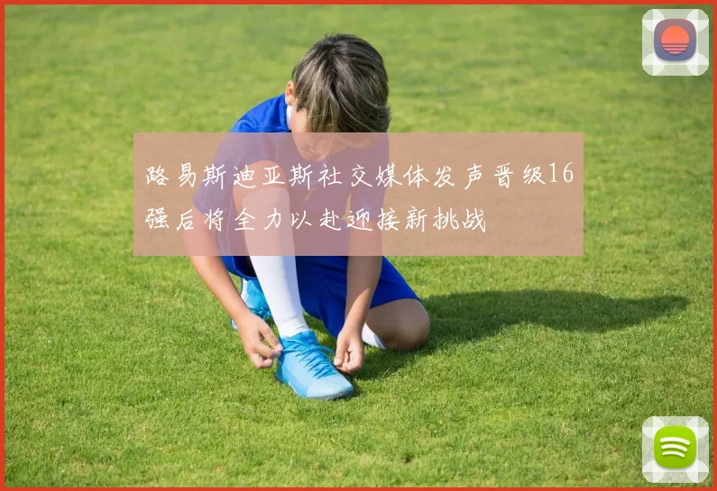 路易斯迪亚斯社交媒体发声晋级16强后将全力以赴迎接新挑战
