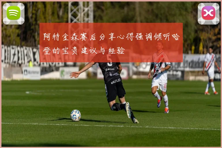 阿特金森赛后分享心得强调倾听哈登的宝贵建议与经验