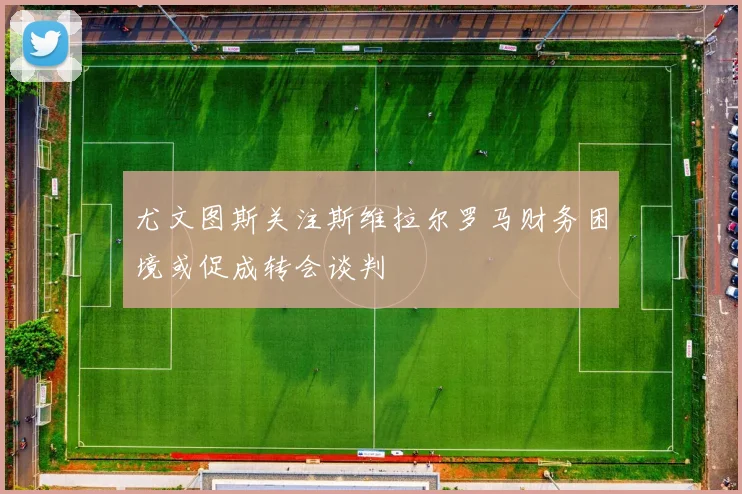 尤文图斯关注斯维拉尔罗马财务困境或促成转会谈判