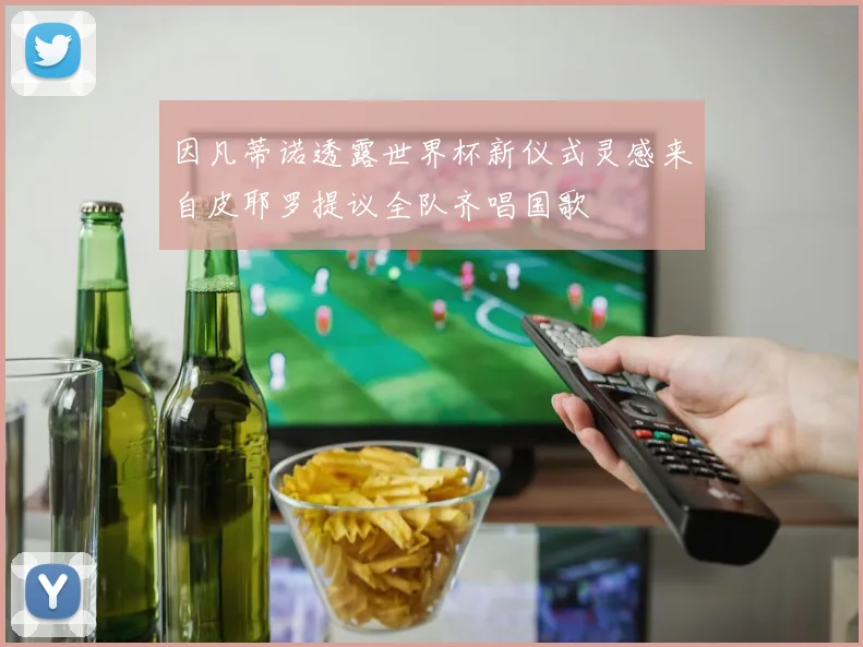 因凡蒂诺透露世界杯新仪式灵感来自皮耶罗提议全队齐唱国歌