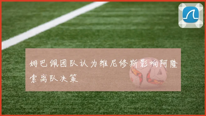 姆巴佩团队认为维尼修斯影响阿隆索离队决策