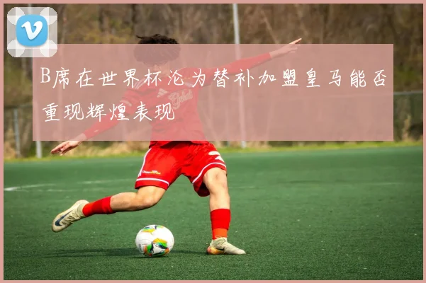 B席在世界杯沦为替补加盟皇马能否重现辉煌表现