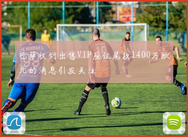 巴萨收到出售VIP座位尾款1400万欧元的消息引发关注