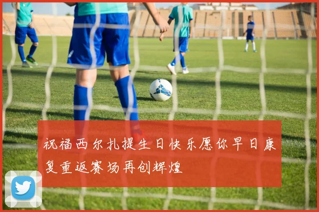 祝福西尔扎提生日快乐愿你早日康复重返赛场再创辉煌