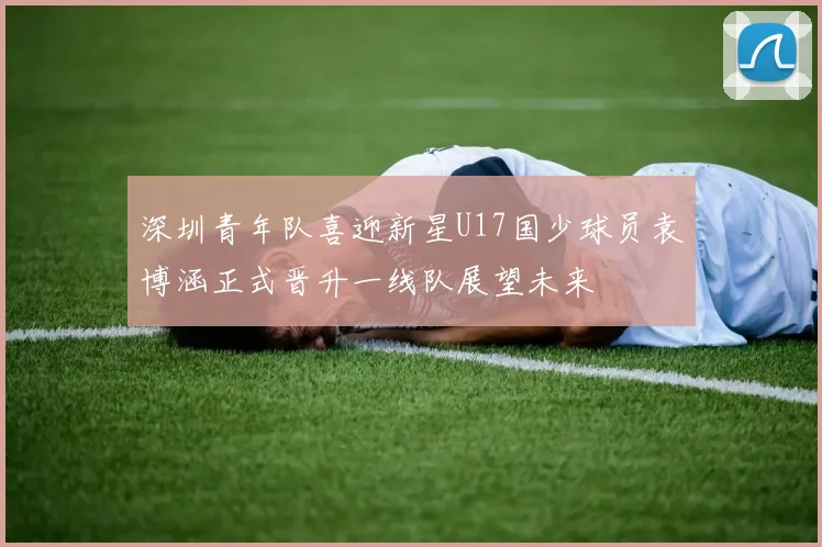 深圳青年队喜迎新星U17国少球员袁博涵正式晋升一线队展望未来