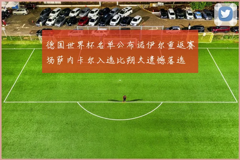 德国世界杯名单公布诺伊尔重返赛场萨内卡尔入选比朔夫遗憾落选