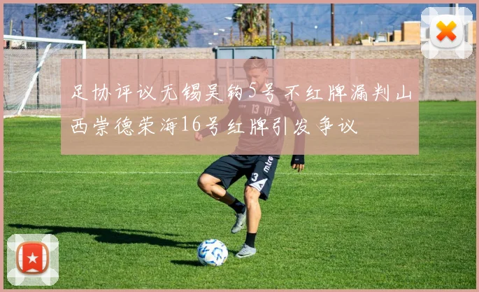 足协评议无锡吴钩5号不红牌漏判山西崇德荣海16号红牌引发争议