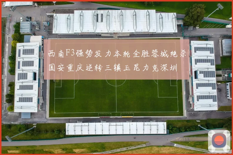西南F3强势发力本轮全胜蓉城绝杀国安重庆逆转三镇玉昆力克深圳