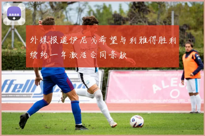 外媒报道伊尼戈希望与利雅得胜利续约一年激活合同条款