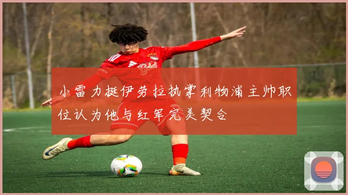 小雷力挺伊劳拉执掌利物浦主帅职位认为他与红军完美契合