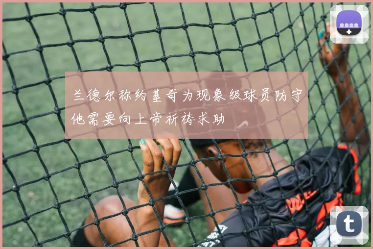 兰德尔称约基奇为现象级球员防守他需要向上帝祈祷求助