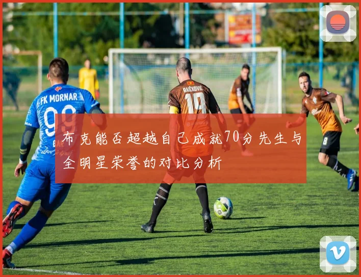 布克能否超越自己成就70分先生与全明星荣誉的对比分析