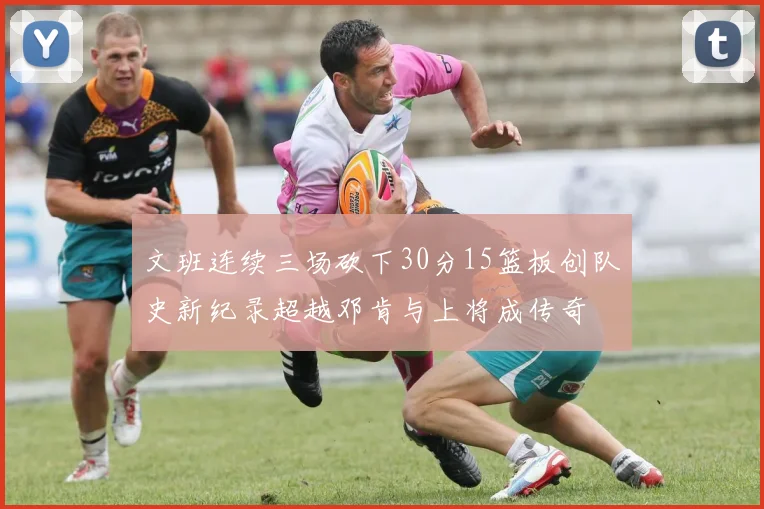 文班连续三场砍下30分15篮板创队史新纪录超越邓肯与上将成传奇