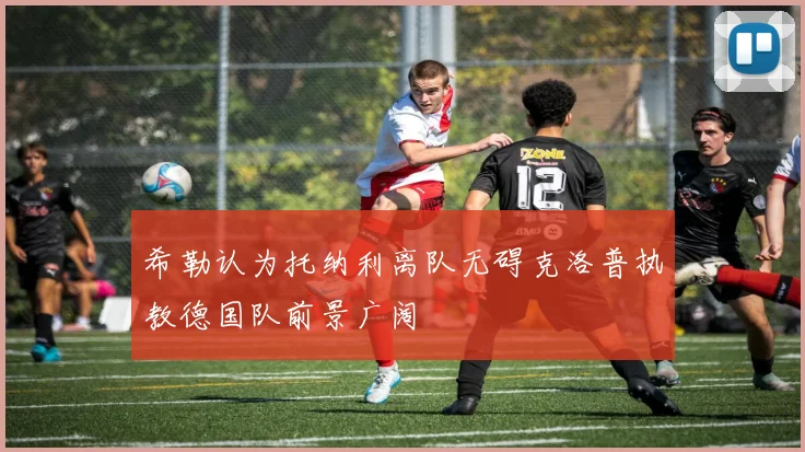 希勒认为托纳利离队无碍克洛普执教德国队前景广阔
