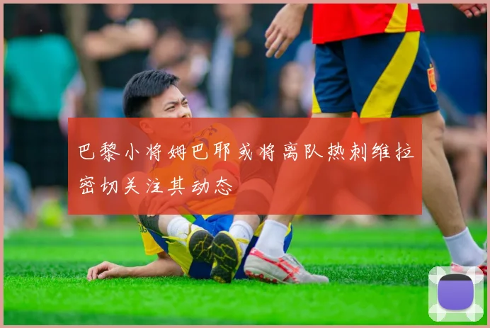 巴黎小将姆巴耶或将离队热刺维拉密切关注其动态