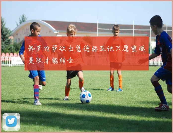 佛罗伦萨欲出售德赫亚他只愿重返曼联才能转会