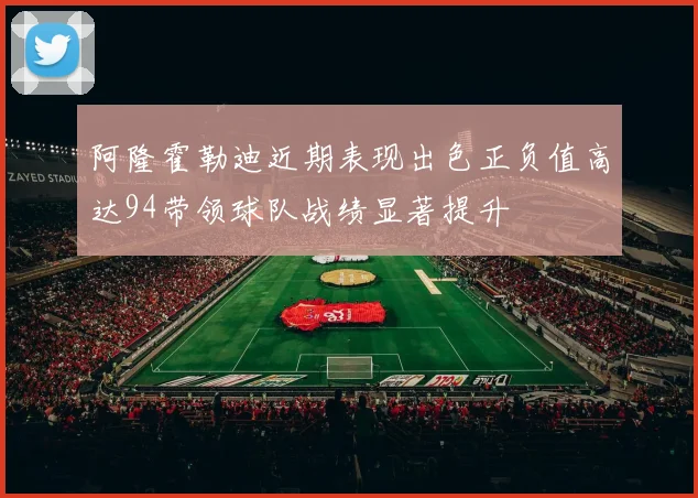 阿隆霍勒迪近期表现出色正负值高达94带领球队战绩显著提升